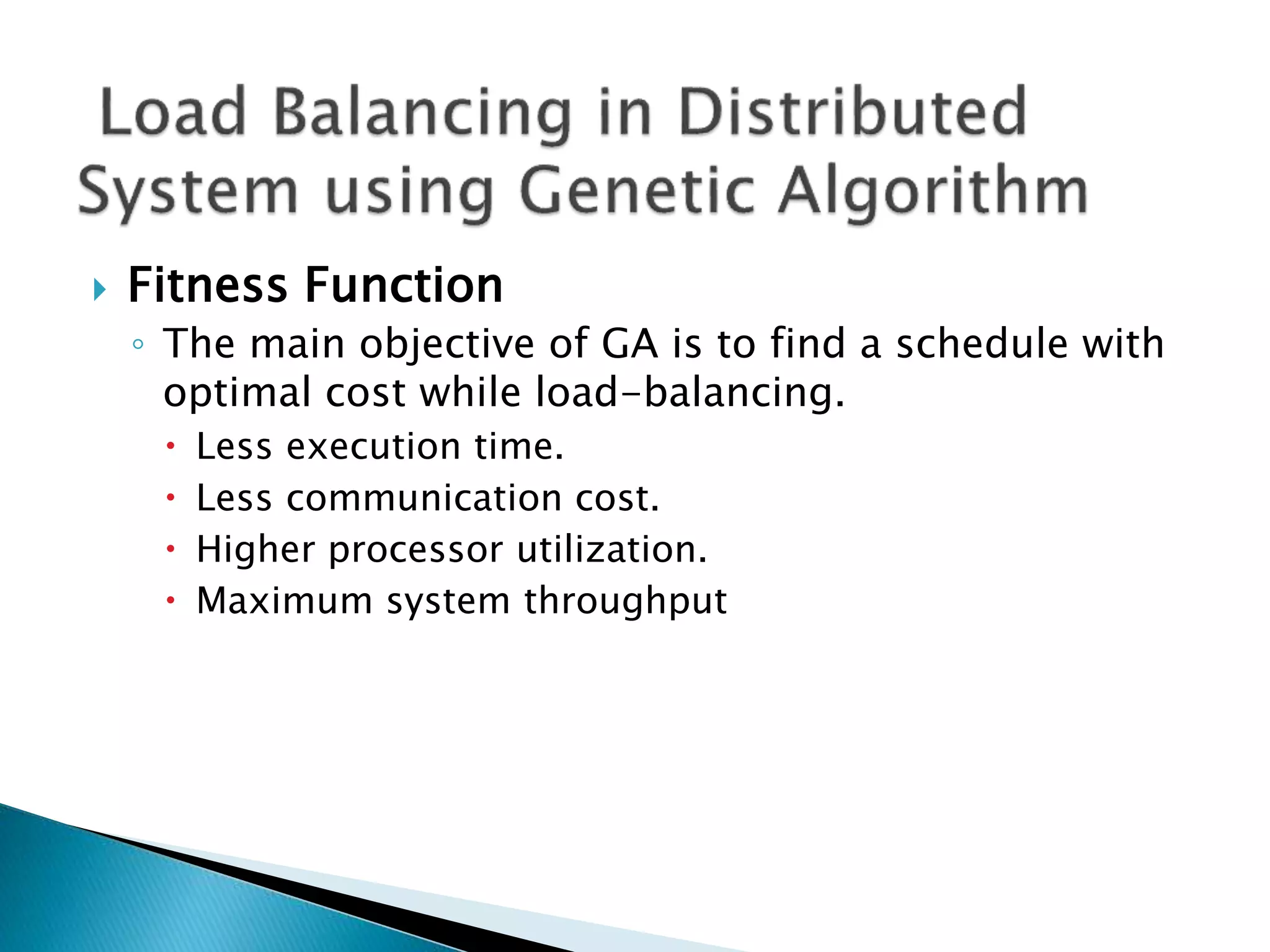  Fitness Function
◦ The main objective of GA is to find a schedule with
optimal cost while load-balancing.
 Less execution time.
 Less communication cost.
 Higher processor utilization.
 Maximum system throughput
 