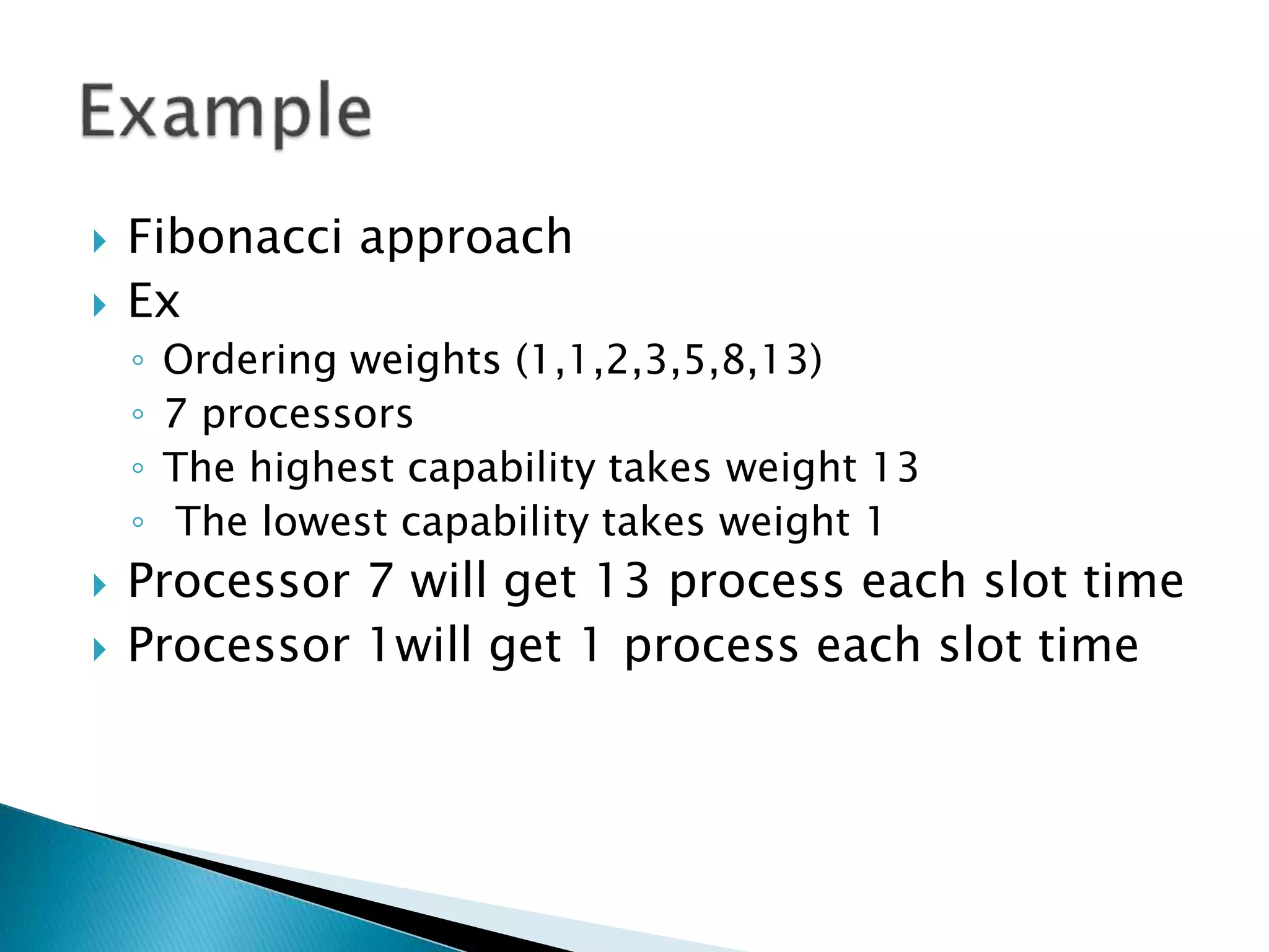  Fibonacci approach
 Ex
◦ Ordering weights (1,1,2,3,5,8,13)
◦ 7 processors
◦ The highest capability takes weight 13
◦ The lowest capability takes weight 1
 Processor 7 will get 13 process each slot time
 Processor 1will get 1 process each slot time
 