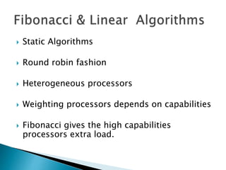  Static Algorithms
 Round robin fashion
 Heterogeneous processors
 Weighting processors depends on capabilities
 Fibonacci gives the high capabilities
processors extra load.
 
