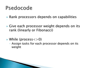  Rank processors depends on capabilities
 Give each processor weight depends on its
rank (linearly or Fibonacci)
 While (process<>0)
◦ Assign tasks for each processor depends on its
weight
 