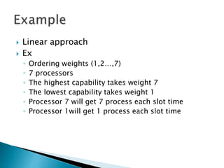  Linear approach
 Ex
◦ Ordering weights (1,2…,7)
◦ 7 processors
◦ The highest capability takes weight 7
◦ The lowest capability takes weight 1
◦ Processor 7 will get 7 process each slot time
◦ Processor 1will get 1 process each slot time
 