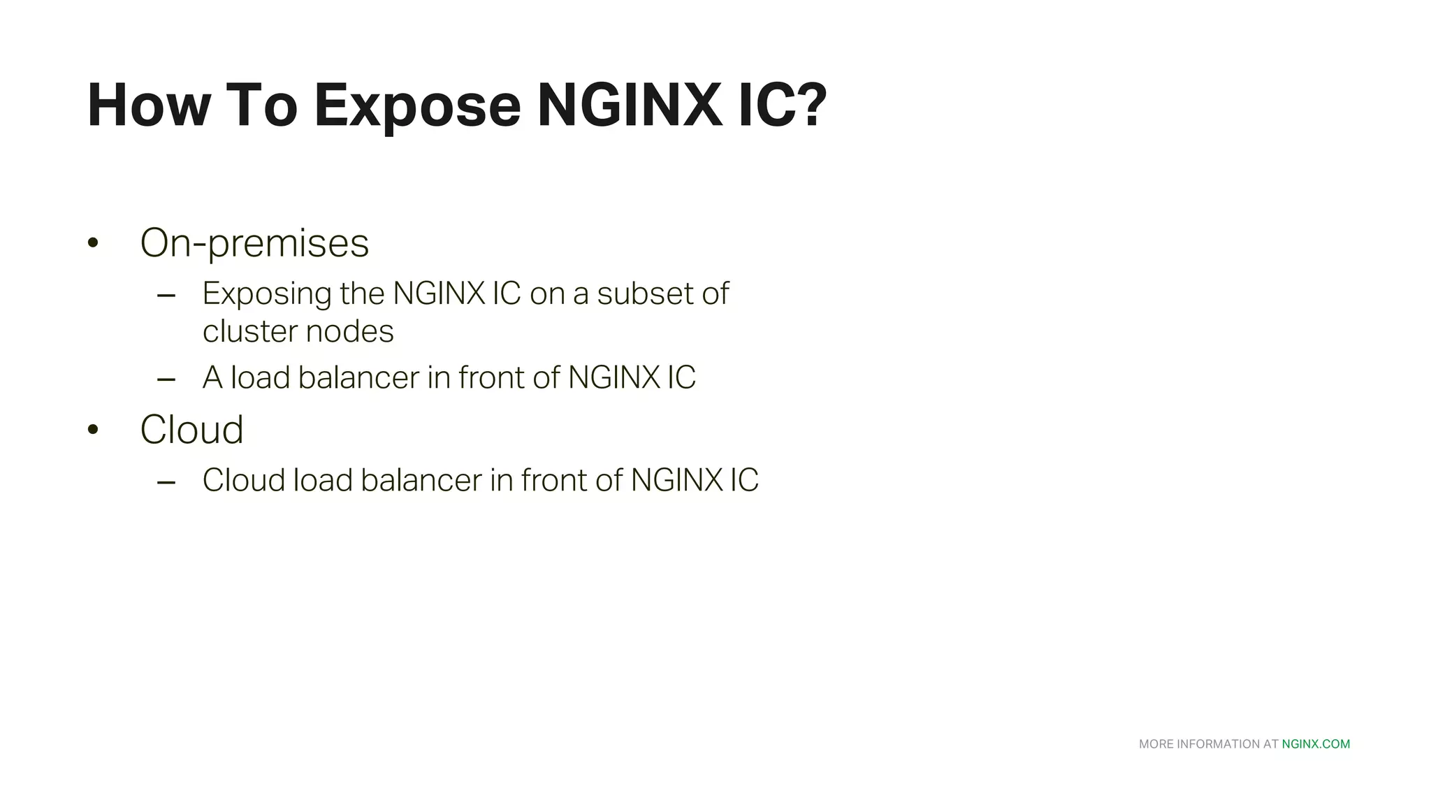 MORE INFORMATION AT NGINX.COM How To Expose NGINX IC? • On-premises – Exposing the NGINX IC on a subset of cluster nodes – A load balancer in front of NGINX IC • Cloud – Cloud load balancer in front of NGINX IC 