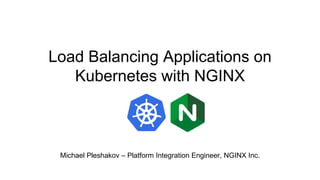 Load Balancing Applications on
Kubernetes with NGINX
Michael Pleshakov – Platform Integration Engineer, NGINX Inc.
 