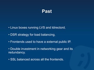Past


• Linux boxes running LVS and ldirectord.

• DSR strategy for load balancing.

• Frontends used to have a external ...