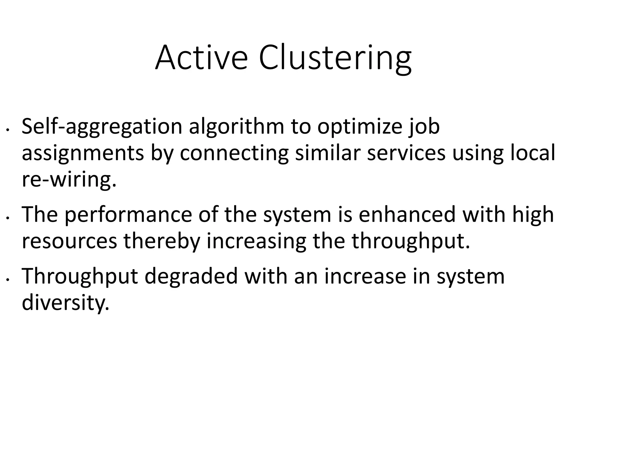 Active Clustering
• Self-aggregation algorithm to optimize job
assignments by connecting similar services using local
re-wiring.
• The performance of the system is enhanced with high
resources thereby increasing the throughput.
• Throughput degraded with an increase in system
diversity.
 