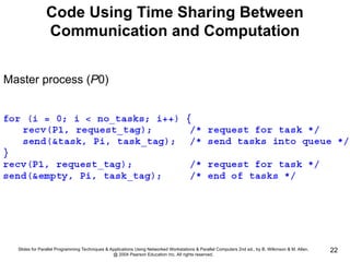 Slides for Parallel Programming Techniques & Applications Using Networked Workstations & Parallel Computers 2nd ed., by B. Wilkinson & M. Allen,
@ 2004 Pearson Education Inc. All rights reserved.
22
Code Using Time Sharing Between
Communication and Computation
Master process (P0)
 