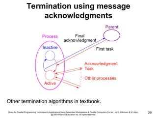 Slides for Parallel Programming Techniques & Applications Using Networked Workstations & Parallel Computers 2nd ed., by B. Wilkinson & M. Allen,
@ 2004 Pearson Education Inc. All rights reserved.
29
Termination using message
acknowledgments
Other termination algorithms in textbook.
 