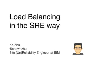Load Balancing
in the SRE way
Ke Zhu
@shawnzhu
Site (Un)Reliability Engineer at IBM
 