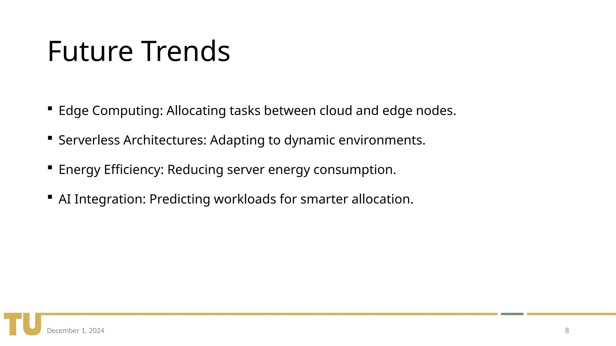 December 1, 2024 8
Future Trends
 Edge Computing: Allocating tasks between cloud and edge nodes.
 Serverless Architectures: Adapting to dynamic environments.
 Energy Efficiency: Reducing server energy consumption.
 AI Integration: Predicting workloads for smarter allocation.
 