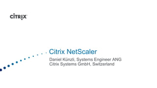 Citrix NetScaler
Daniel Künzli, Systems Engineer ANG
Citrix Systems GmbH, Switzerland
 