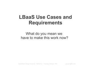 LBaaS Use Cases and
   Requirements

     What do you mean we
   have to make this work now?




OpenStack Design Summit – Fall 2012 – Tuesday October 16th   j.gruber@f5.com
 