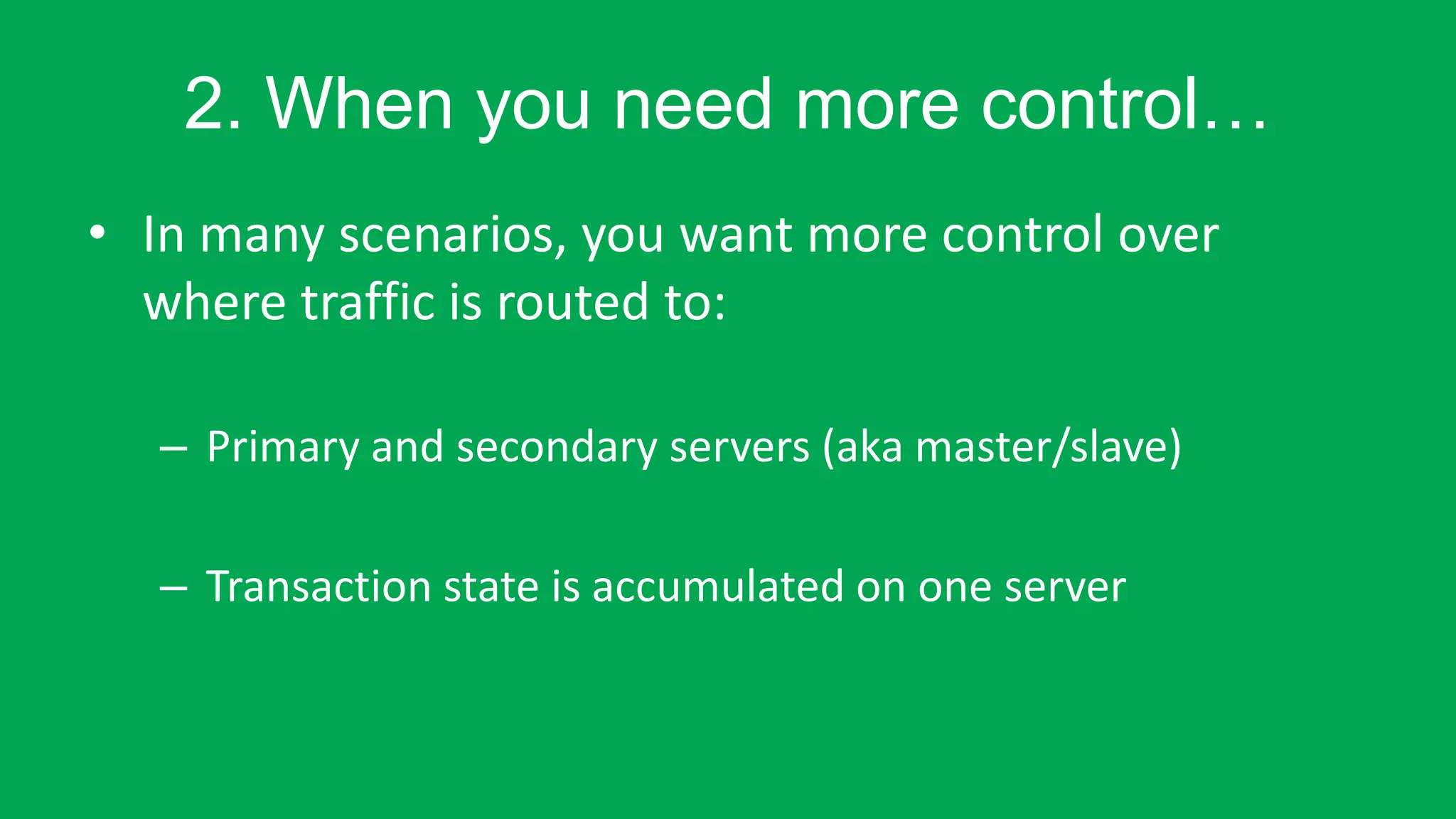 2. When you need more control… 
• In many scenarios, you want more control over 
where traffic is routed to: 
– Primary and secondary servers (aka master/slave) 
– Transaction state is accumulated on one server 
 