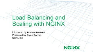 Load Balancing and 
Scaling with NGINX 
Introduced by Andrew Alexeev 
Presented by Owen Garrett 
Nginx, Inc. 
 