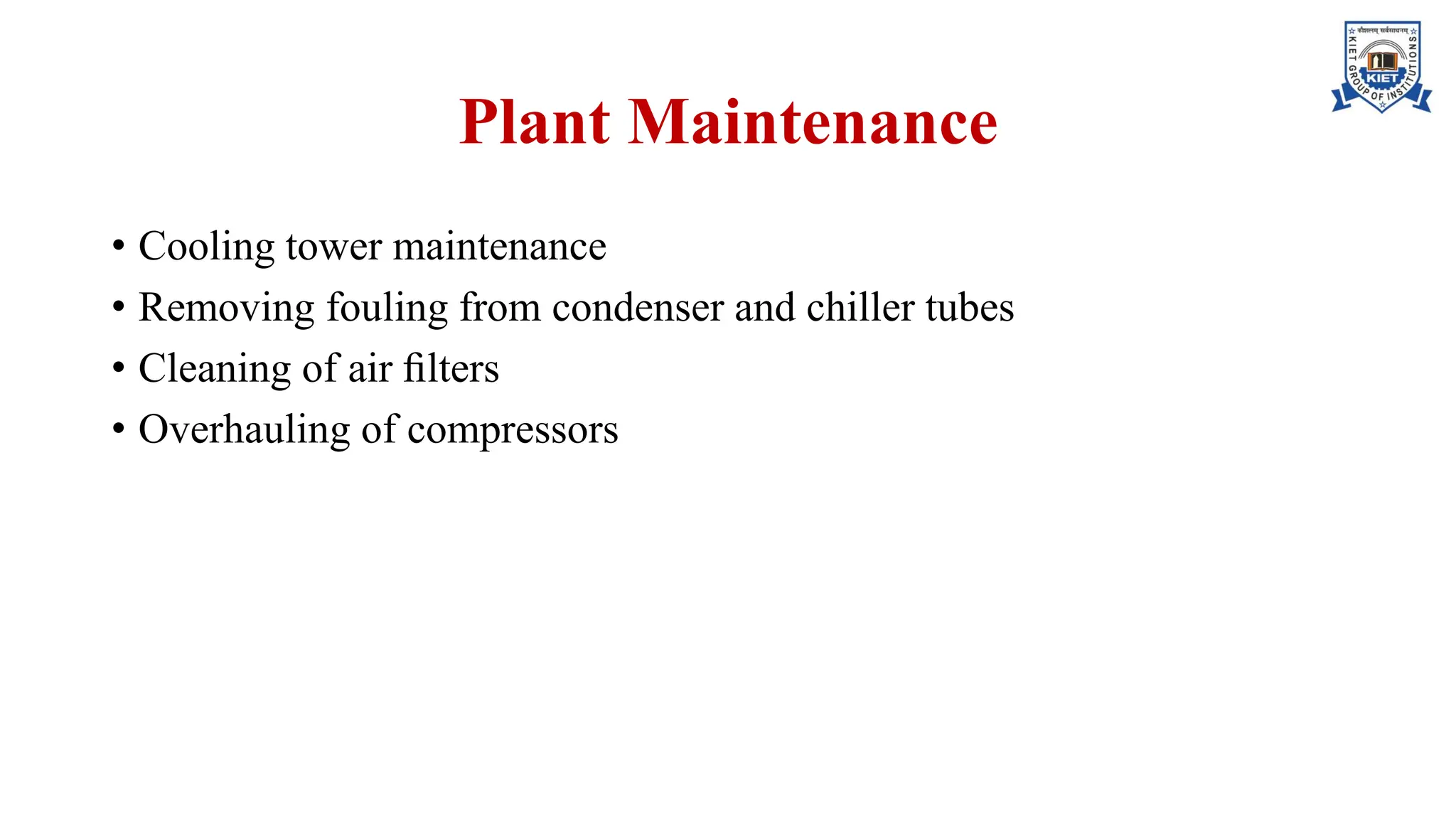 Plant Maintenance
• Cooling tower maintenance
• Removing fouling from condenser and chiller tubes
• Cleaning of air ﬁlters
• Overhauling of compressors
 