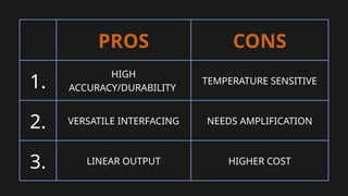 PROS CONS
1.
HIGH
ACCURACY/DURABILITY
TEMPERATURE SENSITIVE
2. VERSATILE INTERFACING NEEDS AMPLIFICATION
3. LINEAR OUTPUT HIGHER COST
 