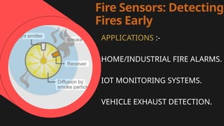 Fire Sensors: Detecting
Fires Early
APPLICATIONS :-
HOME/INDUSTRIAL FIRE ALARMS.
IOT MONITORING SYSTEMS.
VEHICLE EXHAUST DETECTION.
 