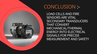 CONCLUSION :-
GET IN TOUCH
LOAD CELLS AND FIRE
SENSORS ARE VITAL
SECONDARY TRANSDUCERS
THAT CONVERT
MECHANICAL/THERMAL
ENERGY INTO ELECTRICAL
SIGNALS FOR PRECISE
MEASUREMENT AND SAFETY
 