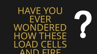 HAVE YOU
EVER
WONDERED
HOW THESE
LOAD CELLS
 