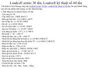 Loadcell zemic 30 tấn, Loadcell kỹ thuật số 40 tấn
Cân điện tử Sơn Dương cung cấp loadcell zemic 30 tấn, Loadcell kỹ thuật số 40 tấn cho quý khách hàng,
cam kết sản phẩm chất lượng, có bảo hành dài hạn.
1.Tính năng của Loadcell Zemic 30 tấn:
- Tải trọng (t): 30
- Cấp chính xác : OIML R60 C3
- Điện áp biến đổi : (2 ± 0.002 ) mV/V
- Sai số lặp lại : (≤ ± 0.01) %R.O
- Độ trễ : (≤ ± 0.02) %R.O
- Sai số tuyến tính: ( ≤ ± 0.02 ) %R.O
- Quá tải (30 phút) : ( ≤ ± 0.02 ) %R.O
- Cân bằng tại điểm : ("0" ≤ ± 1) %R.O
- Bù nhiệt : ( -10 ~ +40) °C
- Nhiệt độ làm việc :(-20 ~ +60) °C
- Nhiệt độ tác động đến tín hiệu ra: (≤ ± 0.002 )%R.O/°C
- Nhiệt độ tác động làm thay đổi điểm "0" : (≤ ± 0.002 ) %R.O/°C
- Điện trở đầu vào : (750 ± 4) Ω
- Điện trở đầu ra : (700 ± 1) Ω
- Điện trở cách điện: ≥ 5000 (ở 50VDC) MΩ
- Điện áp kích thích: 6 ~ 15 (DC/AC) V
- Điện áp kích thích tối đa : 20 (DC/AC) V
- Quá tải an toàn: 150 %
- Quá tải phá hủy hoàn toàn: 300%
- Tuân thủ theo tiêu chuẩn: IP68
- Chiều dài dây tín hiệu: 13m
- Màu sắc dây : Đỏ , Đen , Xanh , Trắng
 