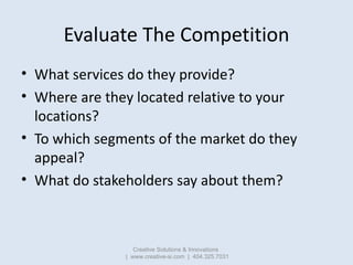 Evaluate The Competition
• What services do they provide?
• Where are they located relative to your
  locations?
• To whic...