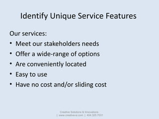 Identify Unique Service Features
Our services:
• Meet our stakeholders needs
• Offer a wide-range of options
• Are conveni...