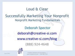 Loud & Clear
 Successfully Marketing Your Nonprofit
            Nonprofit Marketing Fundamentals

                 Deborah...
