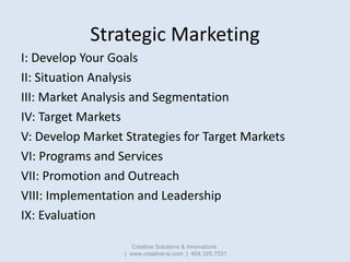 Strategic Marketing
I: Develop Your Goals
II: Situation Analysis
III: Market Analysis and Segmentation
IV: Target Markets
...