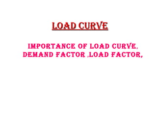 Load Curve

 ImportanCe of Load Curve,
demand faCtor ,Load faCtor,
 