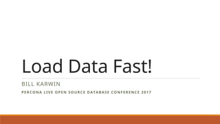 Load Data Fast!
BILL KARWIN
PERCONA LIVE OPEN SOURCE DATABASE CONFERENCE 2017
 