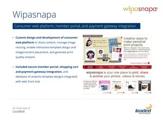 Australian American Fulbright
Commission
• Integrated CRM/web platform for the management of the Fulbright Commission’s alumni database and
marketing communications.
• Partnered with the Commission since early 2012.
• Developed an Alumni Portal and supported the delivery of a campaign to capture and update alumni
contact details.
• Provide ongoing enhancements to the platform (web, CRM), as well as support and training.
Integrated CRM / website platform
An Overview of
Loaded
 