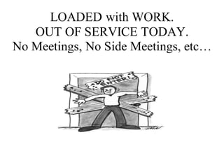 LOADED with WORK.
OUT OF SERVICE TODAY.
No Meetings, No Side Meetings, etc…
 