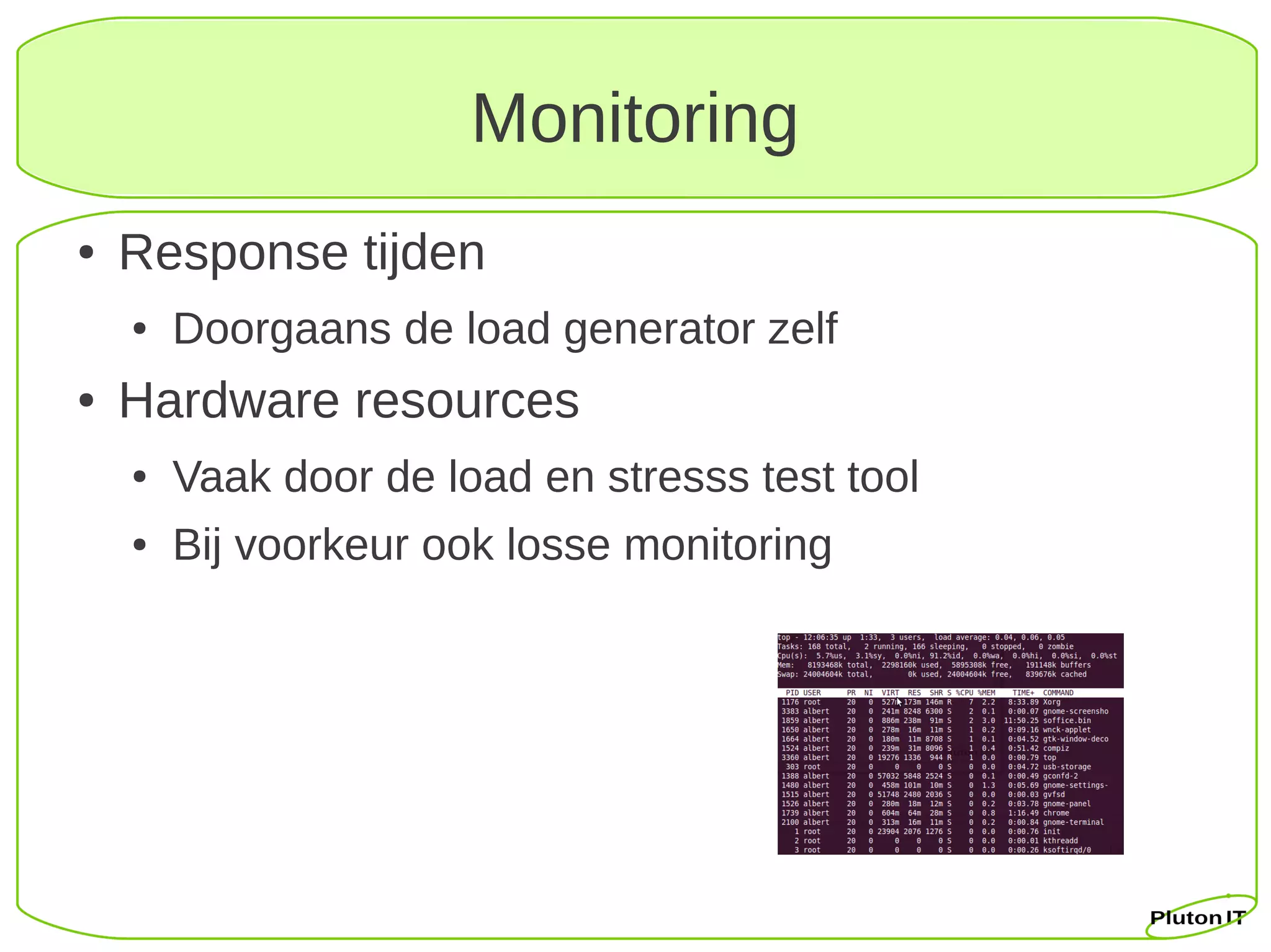 Monitoring
●   Response tijden
    ●   Doorgaans de load generator zelf
●   Hardware resources
    ●   Vaak door de load en stresss test tool
    ●   Bij voorkeur ook losse monitoring
 