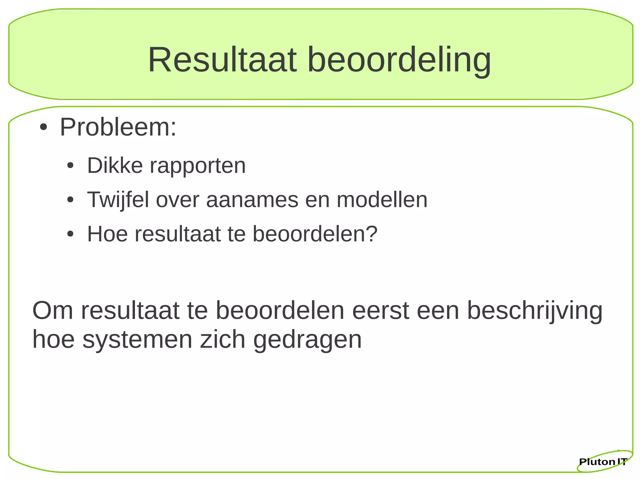 Resultaat beoordeling
●   Probleem:
    ●   Dikke rapporten
    ●   Twijfel over aanames en modellen
    ●   Hoe resultaat te beoordelen?


Om resultaat te beoordelen eerst een beschrijving
hoe systemen zich gedragen
 