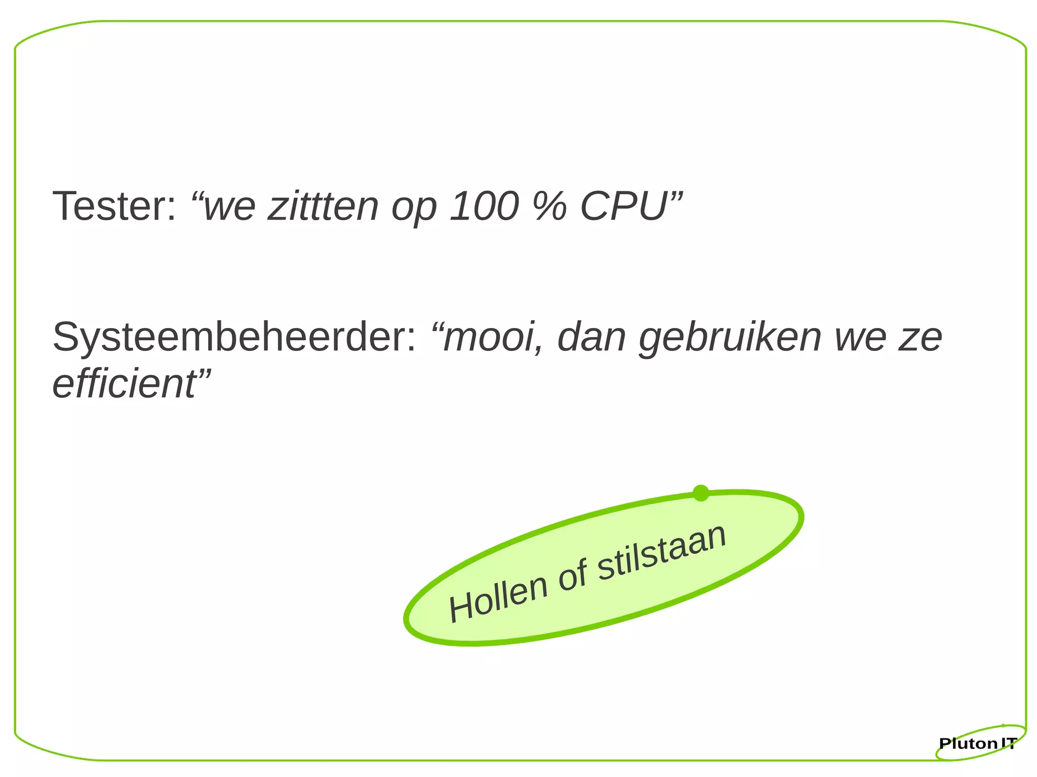 Tester: “we zittten op 100 % CPU”


Systeembeheerder: “mooi, dan gebruiken we ze
efficient”


                                             n
                                 ils t a a
                           of st
                    Hollen
 
