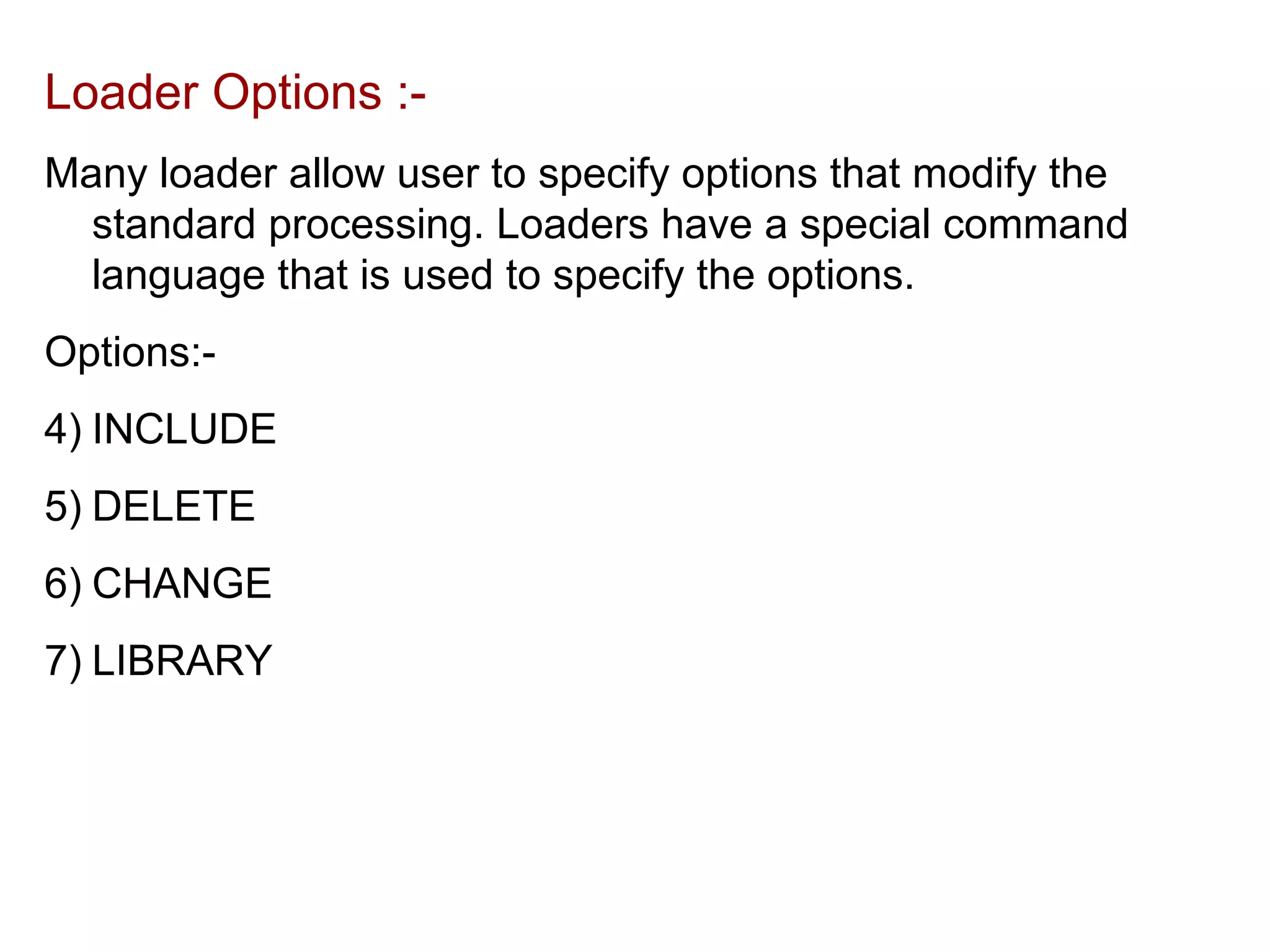 Loader Options :- Many loader allow user to specify options that modify the standard processing. Loaders have a special command language that is used to specify the options. Options:- INCLUDE DELETE CHANGE LIBRARY 