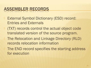  External Symbol Dictionary (ESD) record:
Entries and Externals
 (TXT) records control the actual object code
translated version of the source program.
 The Relocation and Linkage Directory (RLD)
records relocation information
 The END record specifies the starting address
for execution
41
 