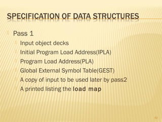 Pass 1
 Input object decks
 Initial Program Load Address(IPLA)
 Program Load Address(PLA)
 Global External Symbol Table(GEST)
 A copy of input to be used later by pass2
 A printed listing the load map
62
 
