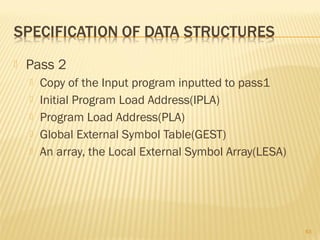  Pass 2
 Copy of the Input program inputted to pass1
 Initial Program Load Address(IPLA)
 Program Load Address(PLA)
 Global External Symbol Table(GEST)
 An array, the Local External Symbol Array(LESA)
63
 