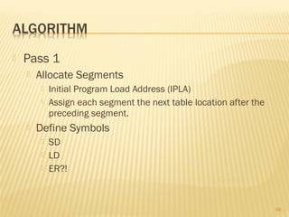  Pass 1
 Allocate Segments
 Initial Program Load Address (IPLA)
 Assign each segment the next table location after the
preceding segment.
 Define Symbols
 SD
 LD
 ER?!
66
 