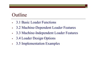 Outline
⦁ 3.1 Basic Loader Functions
⦁ 3.2 Machine-Dependent Loader Features
⦁ 3.3 Machine-Independent Loader Features
⦁ 3.4 Loader Design Options
⦁ 3.5 Implementation Examples
 