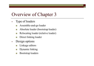Overview of Chapter 3
⦁ Type of loaders
■ Assemble-and-go loader
■ Absolute loader (bootstrap loader)
■ Relocating loader (relative loader)
■ Direct linking loader
⦁ Design options
■ Linkage editors
■ Dynamic linking
■ Bootstrap loaders
 