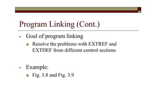 Program Linking (Cont.)
⦁ Goal of program linking
■ Resolve the problems with EXTREF and
EXTDEF from different control sections
⦁ Example:
■ Fig. 3.8 and Fig. 3.9
 