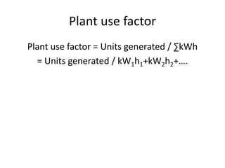 Plant use factor
Plant use factor = Units generated / ∑kWh
= Units generated / kW1h1+kW2h2+….
 