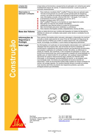 Limpeza das                Limpe todas as ferramentas e equipamentos de aplicação com solvente para epóxi
             Ferramentas                imediatamente depois de usá-las. O material endurecido / curado só pode ser
                                        removido mecanicamente.
                                                                                ®         ®
             Observações na                 Para melhores resultados Sika Loadflex Polyurea deve ser aplicado após
             Aplicação / Limitações          120 dias do lançamento do concreto quando grande parte da retração já
                                             ocorreu e as juntas de controle se apresentam praticamente estáticas. Para
                                             mais informações consulte a Norma CSA A23. 1-04 seção 7.3.21 (nota 1).
                                            A temperatura mínima do substrato deve ser de -25°C;
                                            Estoque o produto entre 18°C e 30°C;
                                                 ®          ®
                                            Sika Loadflex Polyurea é uma barreira ao vapor depois de curado;
                                            Não aplicar em fissuras sob pressão hidrostática;
                                            Inadequado para fissuras ativas ou juntas de movimentação;
                                            Não recomendado para pisos resilientes ou poliméricos;
                                            Para maiores informações contate o Departamento Técnico da Sika.

             Base dos Valores           Todos os dados técnicos aqui contidos são baseados em testes de laboratórios.
                                        Medidas de valores em condições reais podem variar devido a condições fora de
                                        nosso controle.

             Informações de             Para maiores informações sobre manuseio, estocagem e disposição dos resíduos
                                        consulte a versão mais recente de nossa Ficha de Informação de Segurança de
             Segurança e
Construção


                                        Produto Químico (FISPQ) que contém os dados disponíveis, das propriedades
             Ecologia                   físicas, de ecologia, de toxidade, e outros dados de segurança pertinentes.

             Nota Legal                 As informações e em particular as recomendações relacionadas com a aplicação e
                                        utilização final dos produtos Sika, são fornecidas de boa fé e baseadas no
                                        conhecimento e experiência dos produtos sempre que devidamente armazenados,
                                        manuseados e aplicados em condições normais. Na prática, as diferenças no
                                        estado do material, das superfícies, e das condições de aplicação no campo, são
                                        de tal forma imprevisíveis que nenhuma garantia a respeito da comercialização ou
                                        aptidão para um determinado fim em particular, nem qualquer responsabilidade
                                        decorrente de qualquer relacionamento legal, poderão ser inferidas desta
                                        informação, ou de quaisquer recomendações por escrito, ou de qualquer outra
                                        recomendação dada. Os direitos de propriedade de terceiros deverão ser
                                        observados. Todas as encomendas aceitas estão sujeitas às nossas condições de
                                        venda e de entrega vigentes. Os usuários deverão sempre consultar as versões
                                        mais recentes das fichas de produto dos respectivos produtos, que serão
                                        entregues sempre que solicitadas.




                            Sika Brasil                                       Tel. +55 11 3687 4600
                            Av Dr Alberto Jackson Byington, 1525              Fax +55 11 3601 0288
                            Vila Menck – Osasco – SP                          e-mail : consumidor.atendimento@br.sika.com
                            CEP: 06276-000                                    www.sika.com.br
                            Brasil




                                                          Sika® Loadflex® Polyurea
                                                                    3/3
 