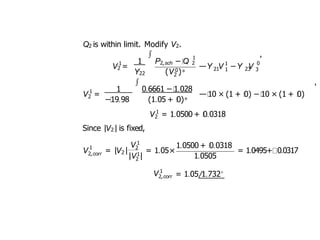 Q2 is within limit. Modify V2.
V2 =
Y22
∫
1 2,sch
1 P − Q
1
2
2
(V 0)∗
1
—Y V −Y V 0
21 1 23 3
,
1
2
V =
∫
1 0.6661 − 1.028
−19.98 (1.05 + 0)∗
—10 × (1 + 0) − 10 × (1 + 0)
,
2
V 1
= 1.0500 + 0.0318
Since |V2| is fixed,
V 1
2,corr 2
V 1
2
1
2
|V |
= |V | = 1.05×
1.0500 + 0.0318
1.0505
= 1.0495+ 0.0317
V 1
2,corr = 1.05 1.732◦
 