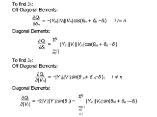 To find J3:
Off-Diagonal Elements:
∂Qi
∂δn
= −|Yin||Vi||Vn| cos(θin + δn −δi) i /= n
Diagonal Elements:
∂Qi
∂δi
N
Σ
n=1
n
=
/ i
To find J4:
Off-Diagonal Elements:
in i n in n i
= |Y ||V ||V | cos(θ + δ −δ )
in i in n i
∂Qi
= −|Y ||V | sin(θ + δ −δ ) i =
/ n
∂|Vn|
Diagonal Elements:
∂Qi
∂|Vi|
N
Σ
n=1
n/
=i
= −2|V ||Y | sin(θ ) − |Y ||V | sin(θ + δ
i ii ii in n in n i
—δ )
 