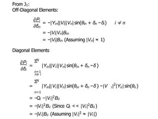 From J1:
Off-Diagonal Elements:
∂Pi
∂δn
= −|Yin||Vi||Vn| sin(θin + δn −δi) i =
/ n
= −|Vi|Vn|Bin
= −|Vi|Bin (Assuming |Vn| ≈ 1)
Diagonal Elements
∂Pi
∂δi
N
Σ
n=1
n=
/ i
N
in i n in n i
= |Y ||V ||V | sin(θ + δ −δ )
Σ
= |Y ||
in i n in n i
V ||V | sin(θ + δ −δ ) −|V i
2
ii
| |Y | sin(θii )
n=1
= −Qi −|Vi |2Bii
= −|Vi |2Bii (Since Qi < < |Vi |2Bii )
= −|Vi |Bii (Assuming |Vi |2 ≈ |Vi |)
 