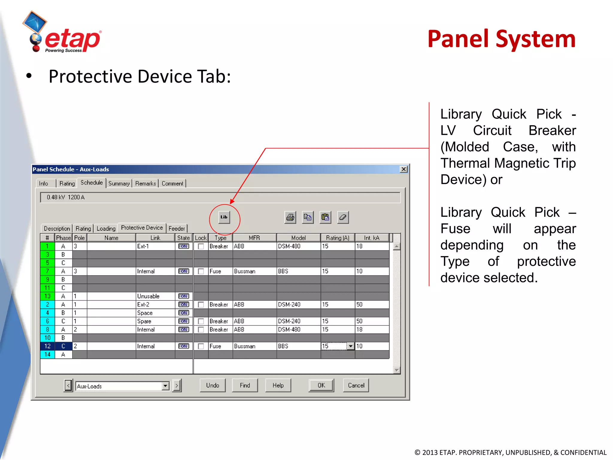 © 2013 ETAP. PROPRIETARY, UNPUBLISHED, & CONFIDENTIAL
Library Quick Pick -
LV Circuit Breaker
(Molded Case, with
Thermal Magnetic Trip
Device) or
Library Quick Pick –
Fuse will appear
depending on the
Type of protective
device selected.
• Protective Device Tab:
Panel System
 