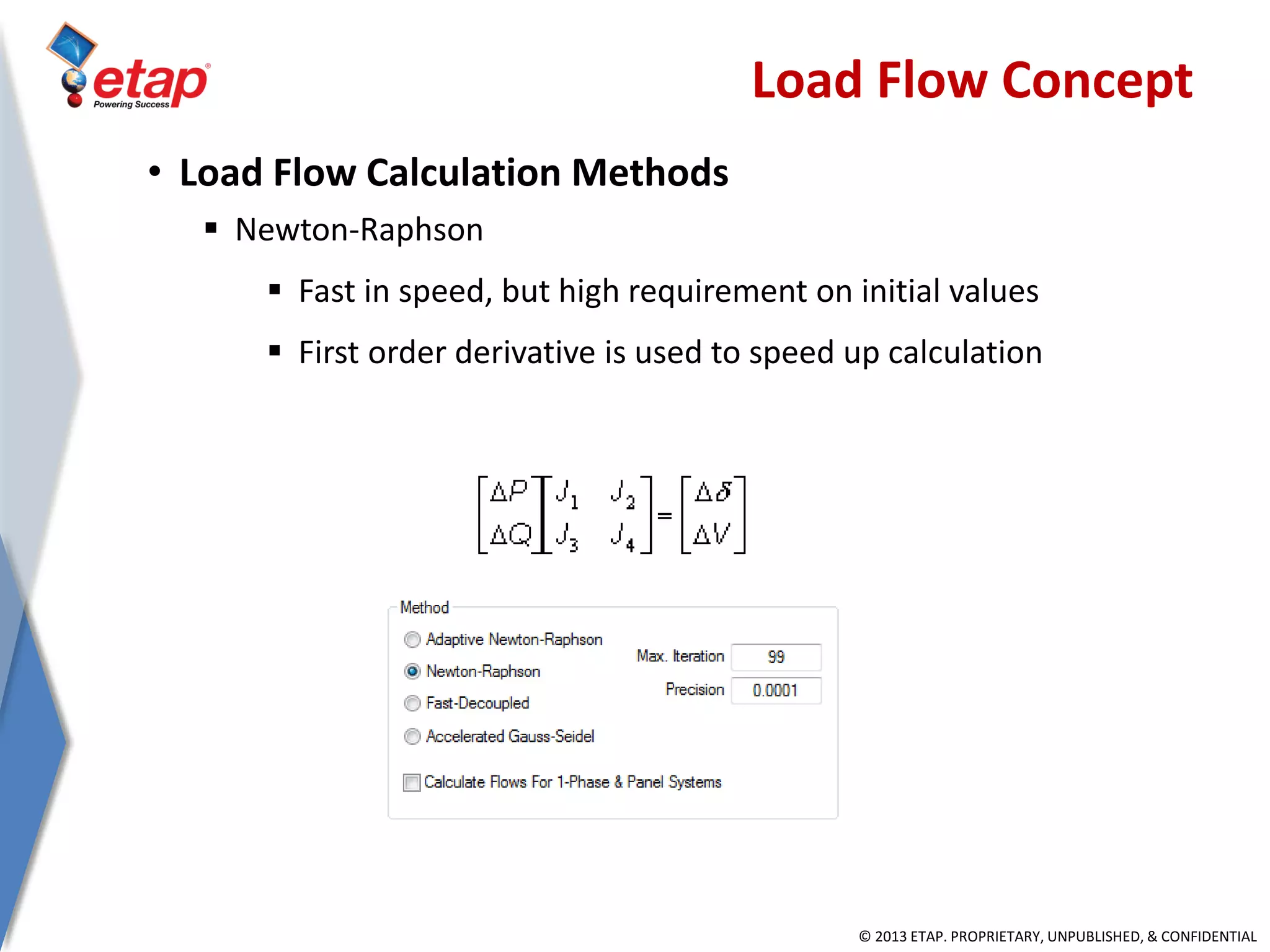 © 2013 ETAP. PROPRIETARY, UNPUBLISHED, & CONFIDENTIAL
• Load Flow Calculation Methods
 Newton-Raphson
 Fast in speed, but high requirement on initial values
 First order derivative is used to speed up calculation
Load Flow Concept
 