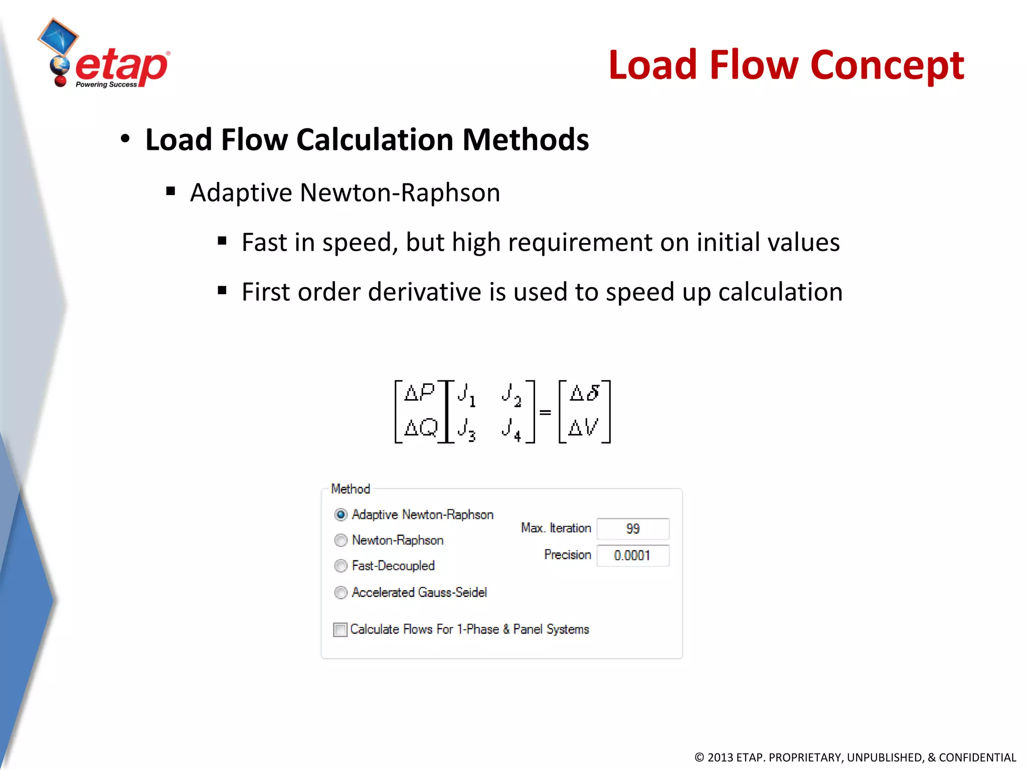 © 2013 ETAP. PROPRIETARY, UNPUBLISHED, & CONFIDENTIAL
• Load Flow Calculation Methods
 Adaptive Newton-Raphson
 Fast in speed, but high requirement on initial values
 First order derivative is used to speed up calculation
Load Flow Concept
 